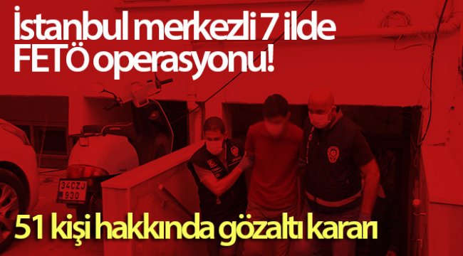 İstanbul merkezli 7 ilde FETÖ operasyonu: Bylock kullanıcısı 51 kişi hakkında gözaltı kararı