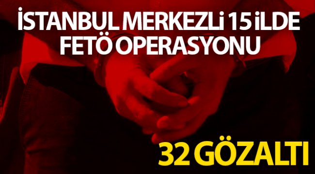 İstanbul merkezli 15 ilde FETÖ operasyonu: 32 gözaltı