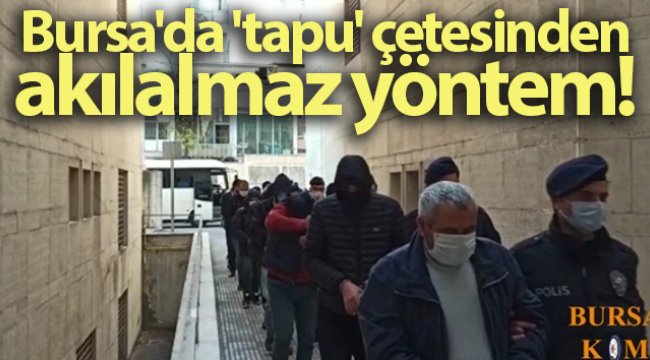 Bursa'da dublörlü tapu dolandırıcıları yakalandı: 8 tutuklu