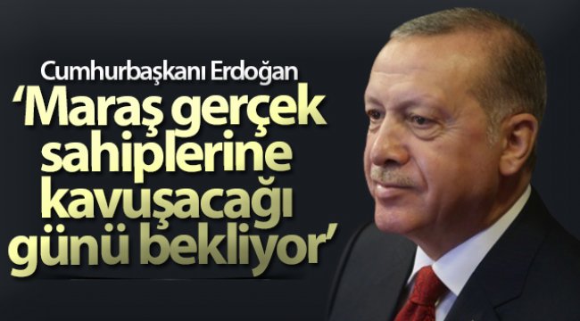 Cumhurbaşkanı Erdoğan: 'Maraş gerçek sahiplerine kavuşacağı günü bekliyor'