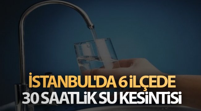 İstanbul'da 6 ilçede 30 saatlik su kesintisi