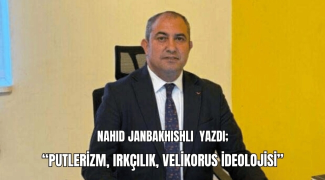 Nahid Janbakhishli yazdı; "Putlerizm, Irkçılık, Velikorus İdeolojisi"
