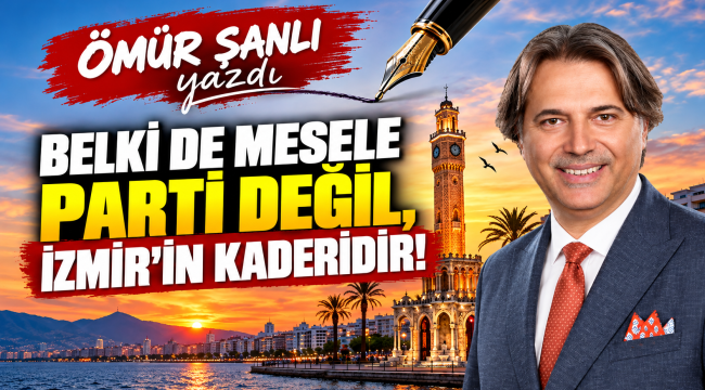 BELKİ DE MESELE PARTİ DEĞİL, İZMİR'İN KADERİDİR!